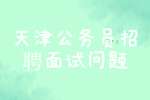 2022年天津公务员招聘面试问题有哪些？