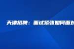 天津招聘：面试紧张如何面对?