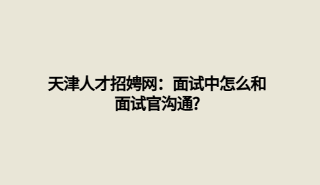 天津人才招娉网：面试中怎么和面试官沟通?