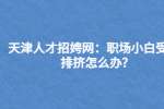 天津人才招娉网：职场小白受到排挤怎么办?