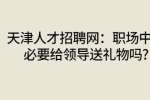 天津人才招聘网：职场中有必要给领导送礼物吗?