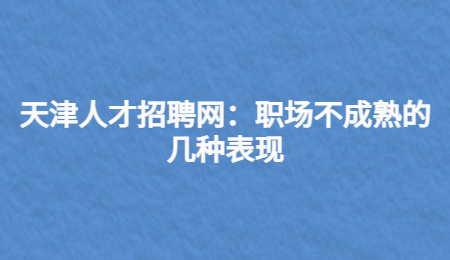 天津人才招聘网：职场不成熟的几种表现