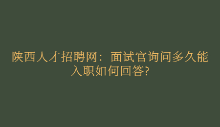 天津人才招聘网：面试官询问入职时间该怎么回答?