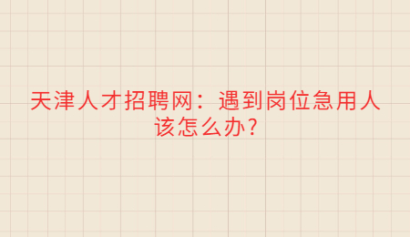 天津人才招聘网：遇到岗位急用人该怎么办?