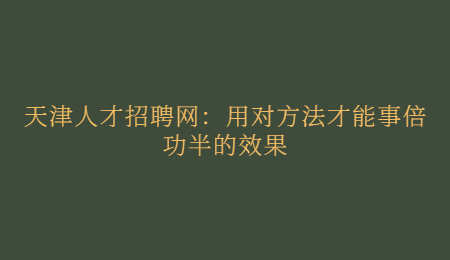 天津人才招聘网：用对方法才能事倍功半的效果