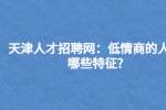 天津人才招聘网：低情商的人有哪些特征?