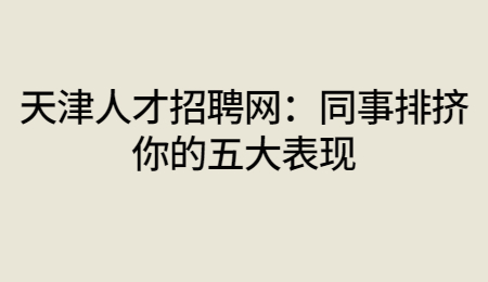 天津人才招聘网：同事排挤你的五大表现