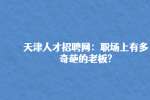 天津人才招聘网：职场上有多奇葩的老板?