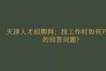 天津人才招聘网：找工作时如何巧妙的回答问题?