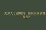 天津人才招聘网：面试前需要哪些事项?