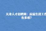 天津人才招聘网：应届生找工作有多难?