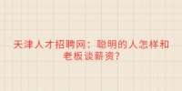 天津人才招聘网：聪明的人怎样和老板谈薪资?