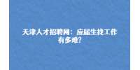 天津人才招聘网：应届生找工作有多难?