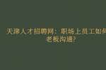 天津人才招聘网：职场上员工如何和老板沟通?