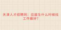 天津人才招聘网：应届生什么时候找工作最好?