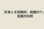 天津人才招聘网：跳槽对个人发展的利弊