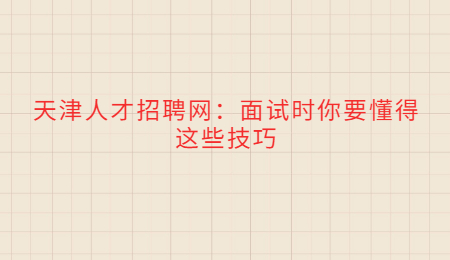天津人才招聘网：面试时你要懂得这些技巧
