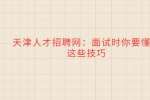 天津人才招聘网：面试时你要懂得这些技巧