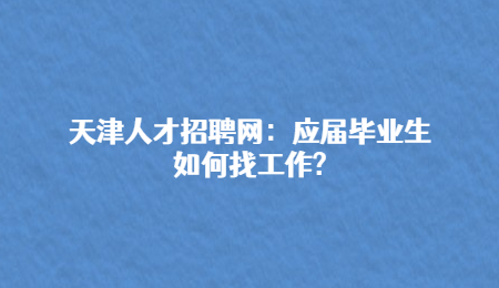 天津人才招聘网：应届毕业生如何找工作?