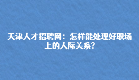 天津人才招聘网：怎样能处理好职场上的人际关系?