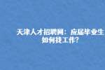 天津人才招聘网：应届毕业生如何找工作?