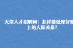 天津人才招聘网：怎样能处理好职场上的人际关系?