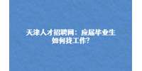 天津人才招聘网：应届毕业生如何找工作?