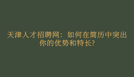 天津人才招聘网：如何在简历中突出你的优势和特长?