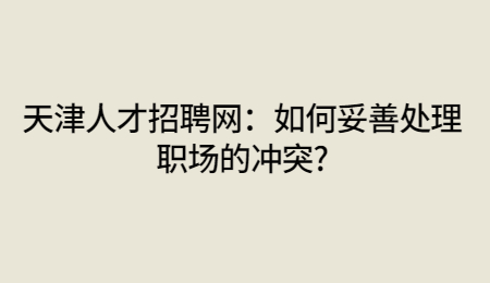 天津人才招聘网：如何妥善处理职场的冲突?