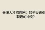 天津人才招聘网：如何妥善处理职场的冲突?