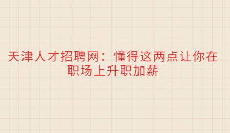 天津人才招聘网：懂得这两点让你在职场上升职加薪