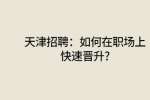 天津招聘：如何在职场上快速晋升?