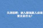 天津招聘：初入职场新人应该要注意什么?