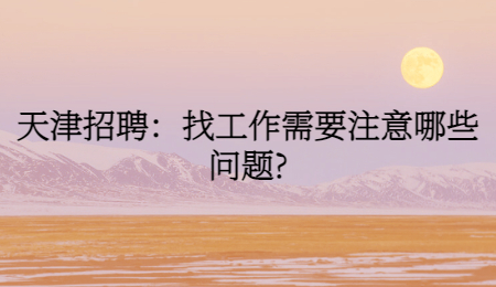 天津招聘：找工作需要注意哪些问题?
