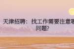 天津招聘：找工作需要注意哪些问题?