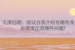 天津招聘：面试自我介绍有哪些准备，你需要注意哪些问题?