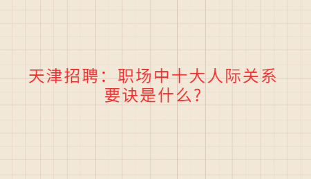 天津招聘：职场中十大人际关系要诀是什么?