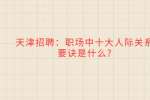 天津招聘：职场中十大人际关系要诀是什么?