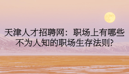 天津人才招聘网：职场上有哪些不为人知的职场生存法则?