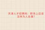 天津人才招聘网：职场上应该怎样为人处事?