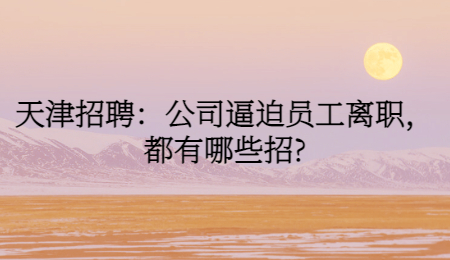 天津招聘：公司逼迫员工离职，都有哪些招?