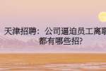 天津招聘：公司逼迫员工离职，都有哪些招?