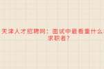 天津人才招聘网：面试中最看重什么样的求职者?