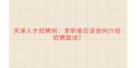 天津人才招聘网：求职者应该如何介绍招聘面试?