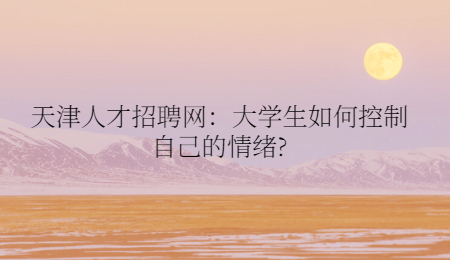 天津人才招聘网:大学生如何控制自己的情绪?
