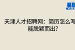 天津人才招聘网：简历怎么写才能脱颖而出?