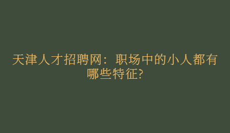天津人才招聘网：职场中的小人都有哪些特征?