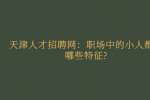 天津人才招聘网：职场中的小人都有哪些特征?