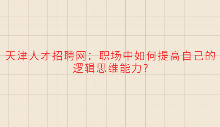 天津人才招聘网:职场中如何提高自己的逻辑思维能力?