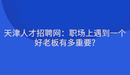 天津人才招聘网:职场上遇到一个好老板有多重要?
